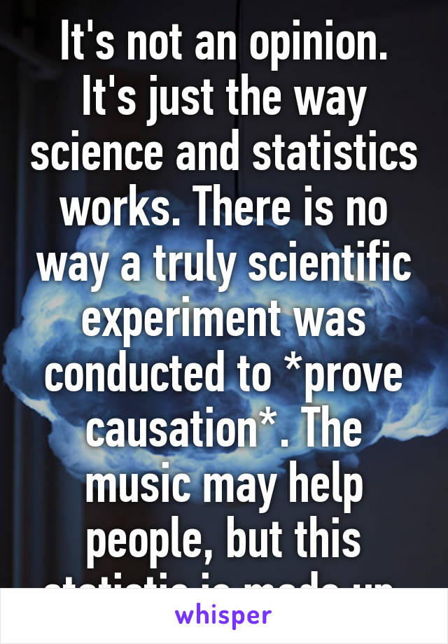 It's not an opinion. It's just the way science and statistics works. There is no way a truly scientific experiment was conducted to *prove causation*. The music may help people, but this statistic is made up.