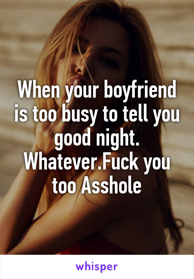 When your boyfriend is too busy to tell you good night. Whatever.Fuck you too Asshole