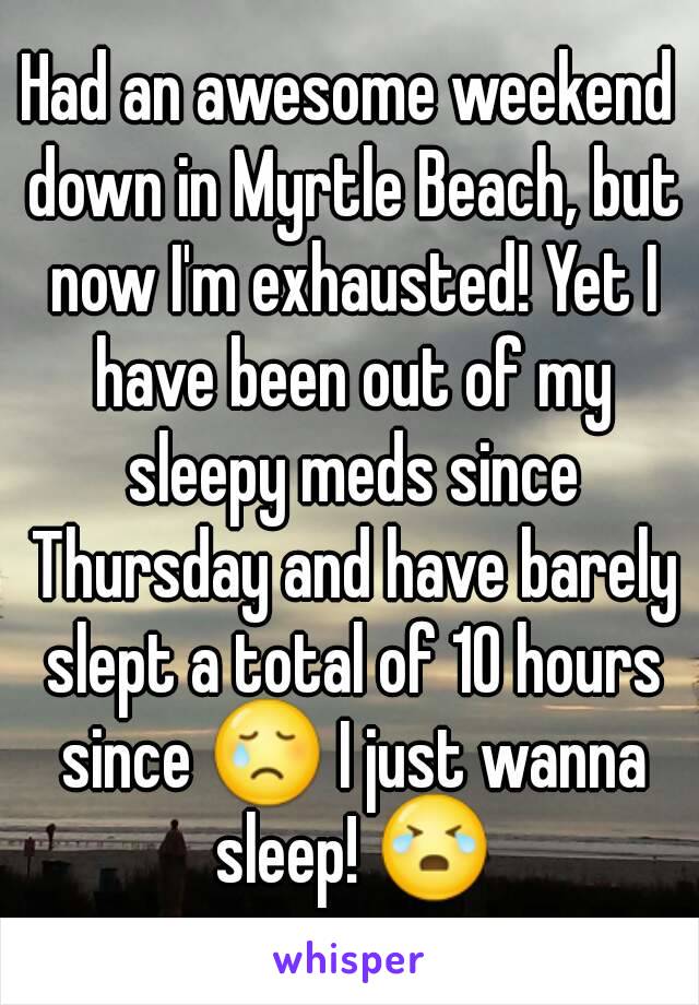 Had an awesome weekend down in Myrtle Beach, but now I'm exhausted! Yet I have been out of my sleepy meds since Thursday and have barely slept a total of 10 hours since 😢 I just wanna sleep! 😭