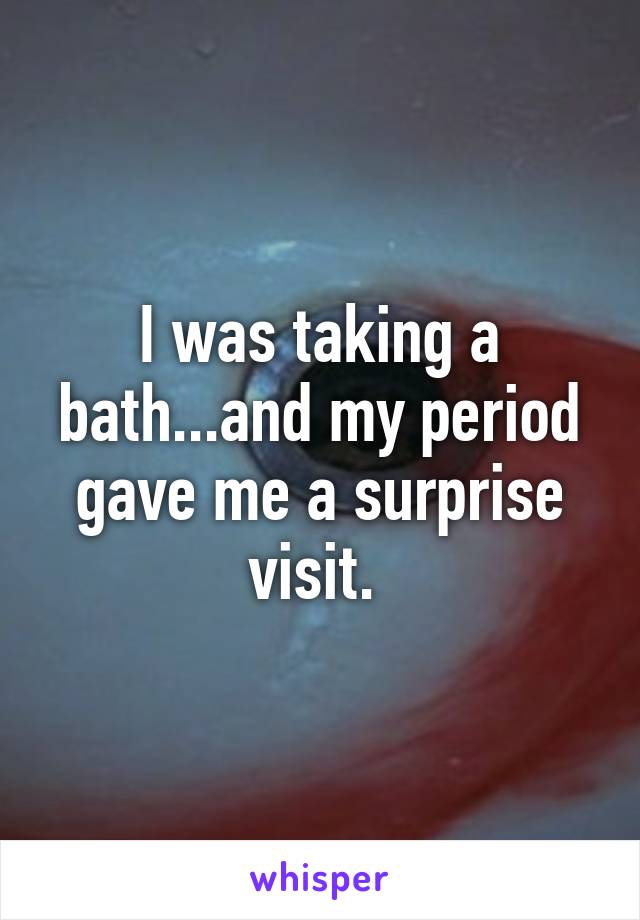 I was taking a bath...and my period gave me a surprise visit. 