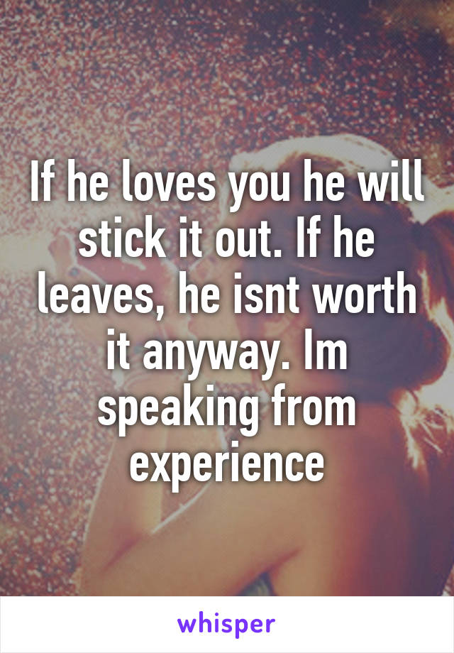 If he loves you he will stick it out. If he leaves, he isnt worth it anyway. Im speaking from experience