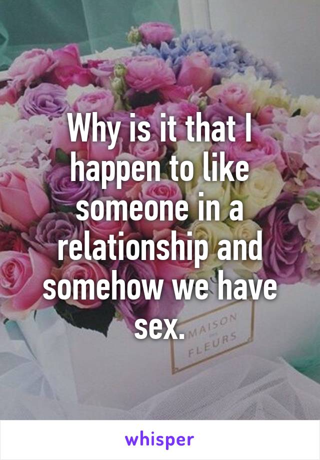 Why is it that I happen to like someone in a relationship and somehow we have sex.