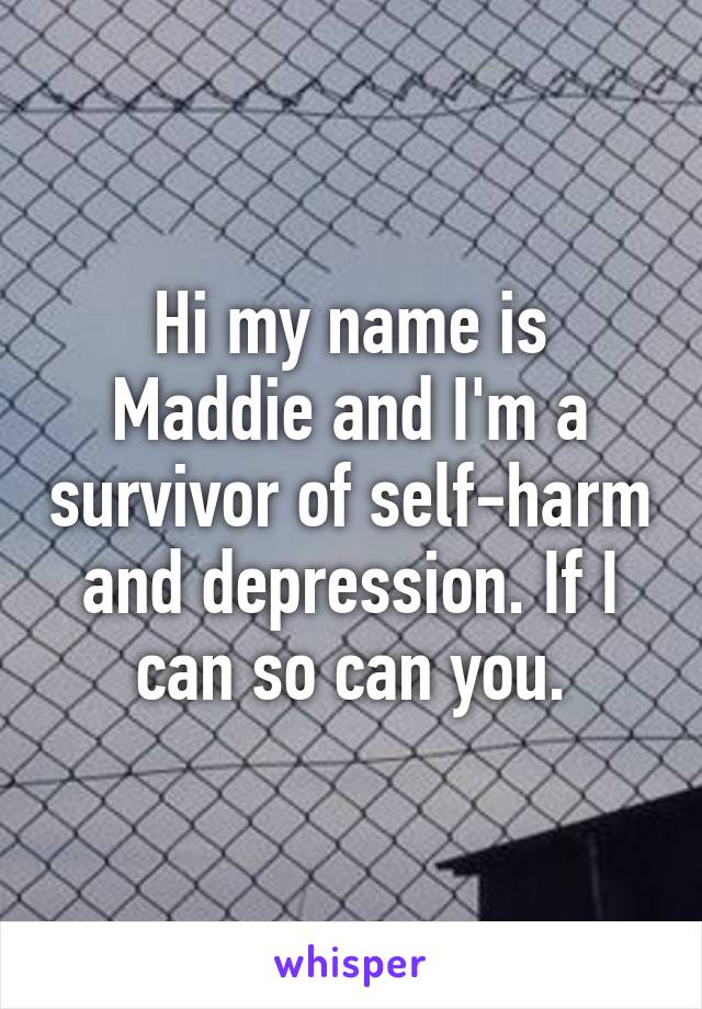 Hi my name is Maddie and I'm a survivor of self-harm and depression. If I can so can you.