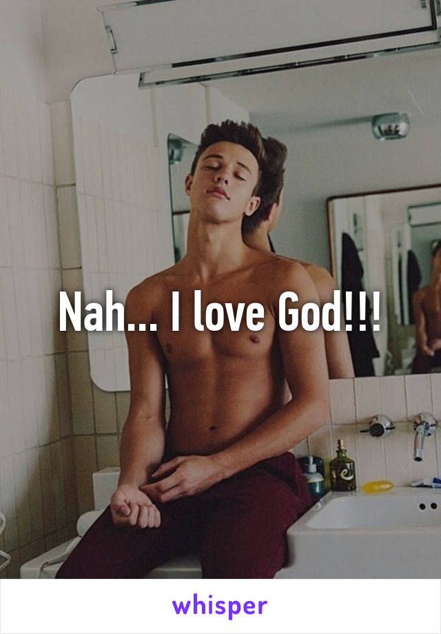 Nah... I love God!!!