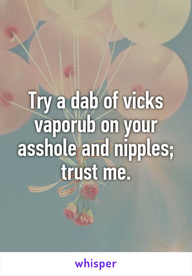 Try a dab of vicks vaporub on your asshole and nipples; trust me.