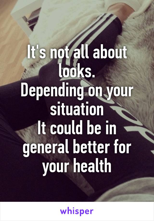 It's not all about looks.
Depending on your situation
It could be in general better for your health