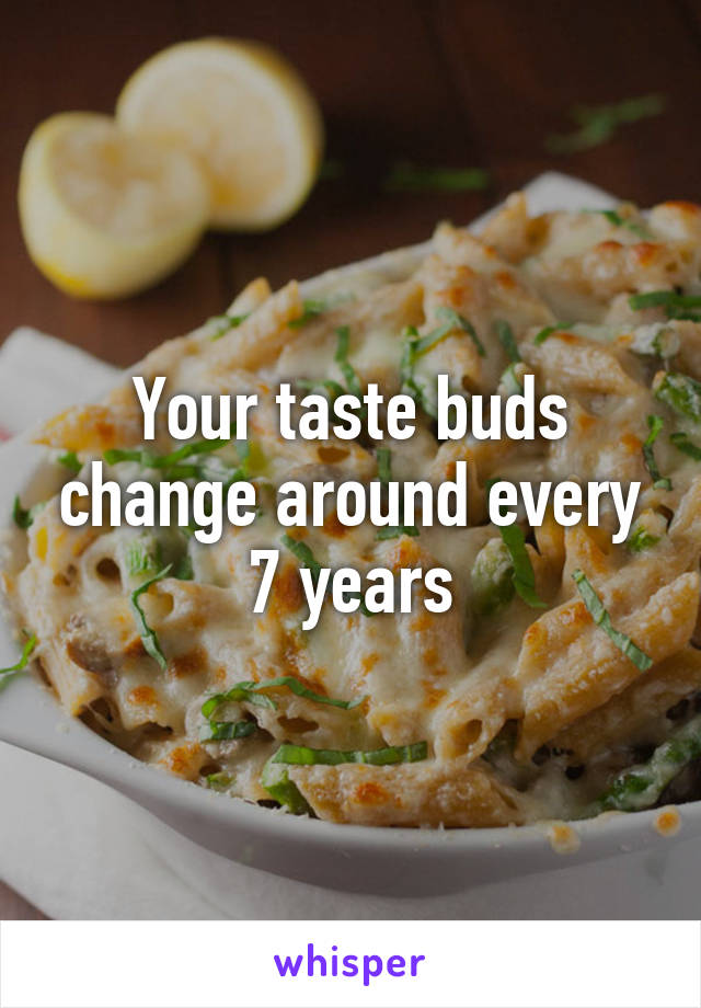 Your taste buds change around every 7 years