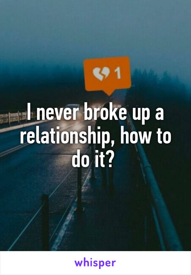 I never broke up a relationship, how to do it? 