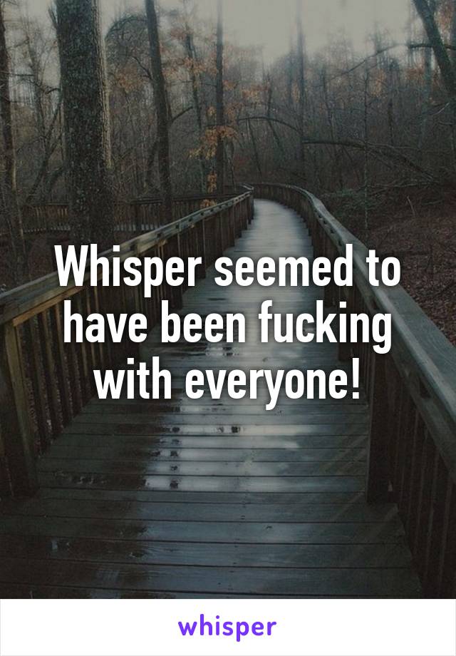 Whisper seemed to have been fucking with everyone!