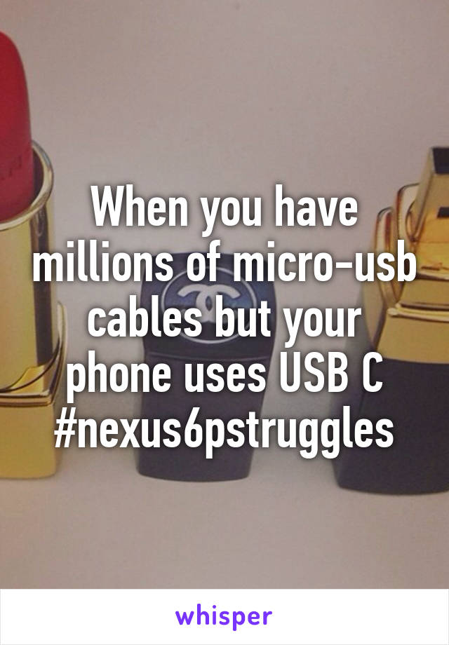 When you have millions of micro-usb cables but your phone uses USB C
#nexus6pstruggles