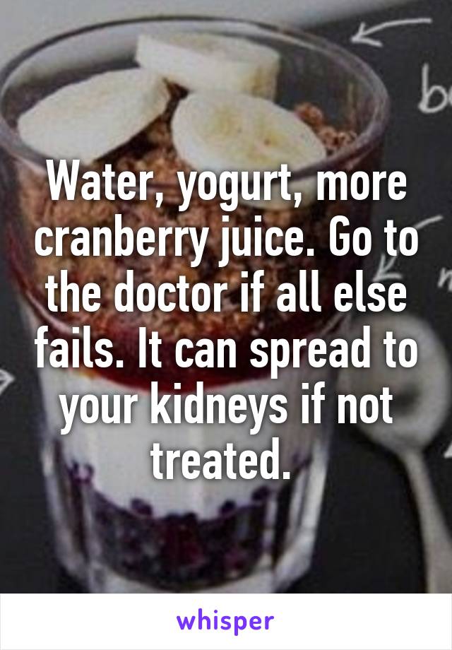 Water, yogurt, more cranberry juice. Go to the doctor if all else fails. It can spread to your kidneys if not treated. 