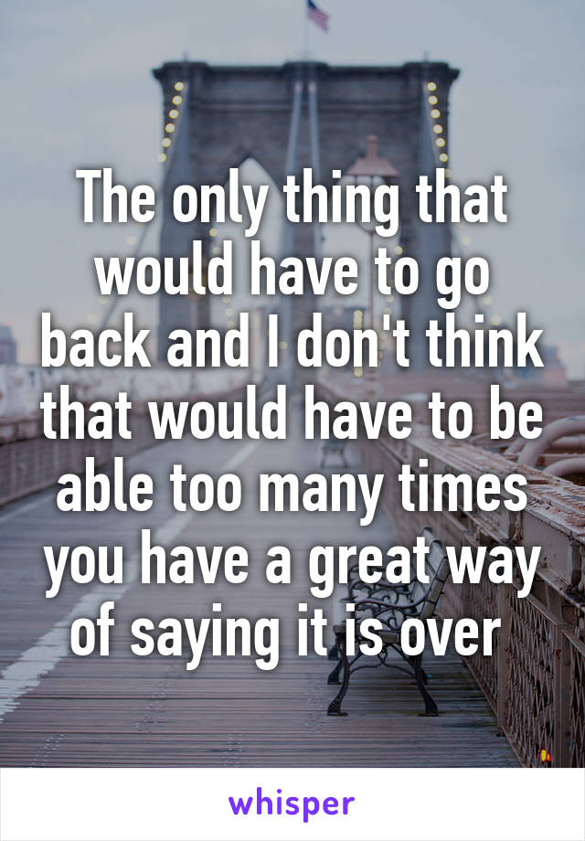 The only thing that would have to go back and I don't think that would have to be able too many times you have a great way of saying it is over 