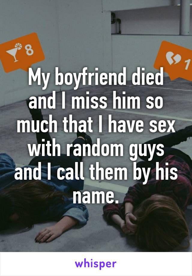 My boyfriend died and I miss him so much that I have sex with random guys and I call them by his name.