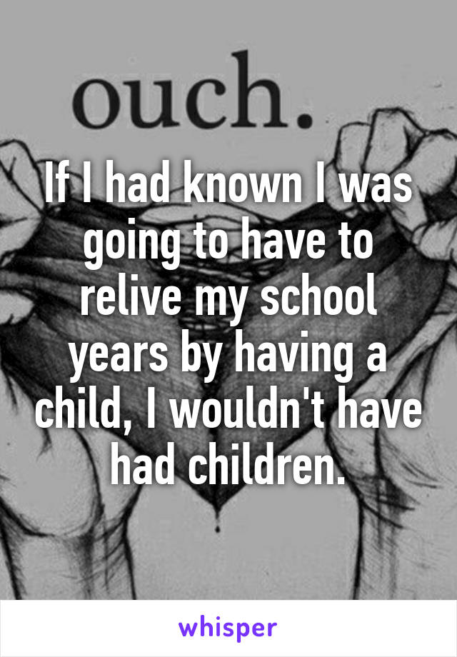 If I had known I was going to have to relive my school years by having a child, I wouldn't have had children.