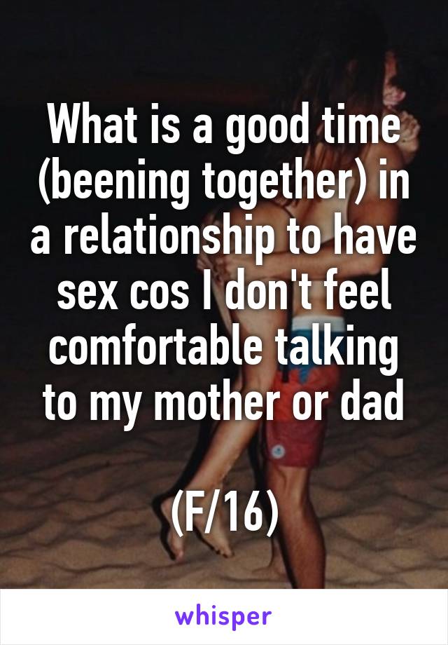 What is a good time (beening together) in a relationship to have sex cos I don't feel comfortable talking to my mother or dad

(F/16)