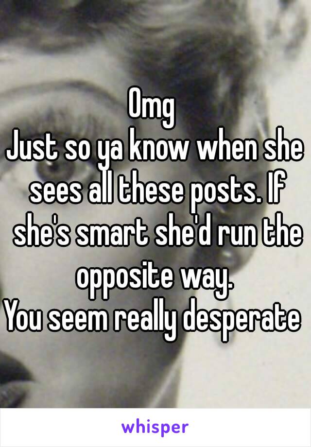 Omg 
Just so ya know when she sees all these posts. If she's smart she'd run the opposite way. 
You seem really desperate 