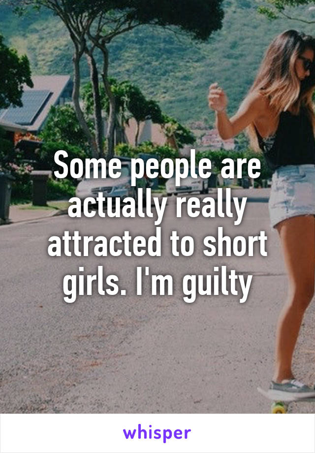 Some people are actually really attracted to short girls. I'm guilty