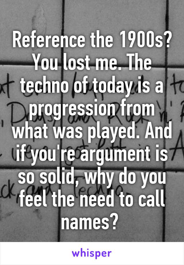 Reference the 1900s? You lost me. The techno of today is a progression from what was played. And if you're argument is so solid, why do you feel the need to call names? 