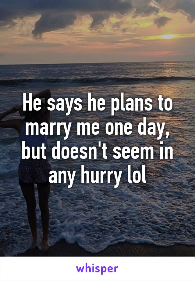 He says he plans to marry me one day, but doesn't seem in any hurry lol