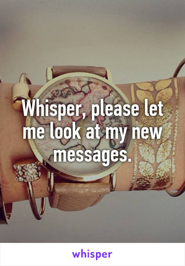 Whisper, please let me look at my new messages.