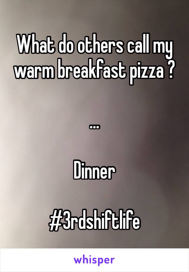 What do others call my warm breakfast pizza ?

...

Dinner

#3rdshiftlife