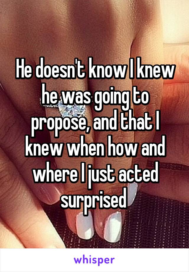 He doesn't know I knew he was going to propose, and that I knew when how and where I just acted surprised 