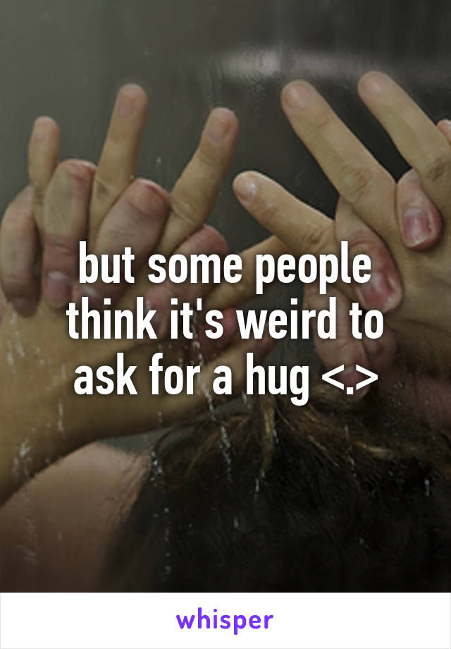 but some people think it's weird to ask for a hug <.>