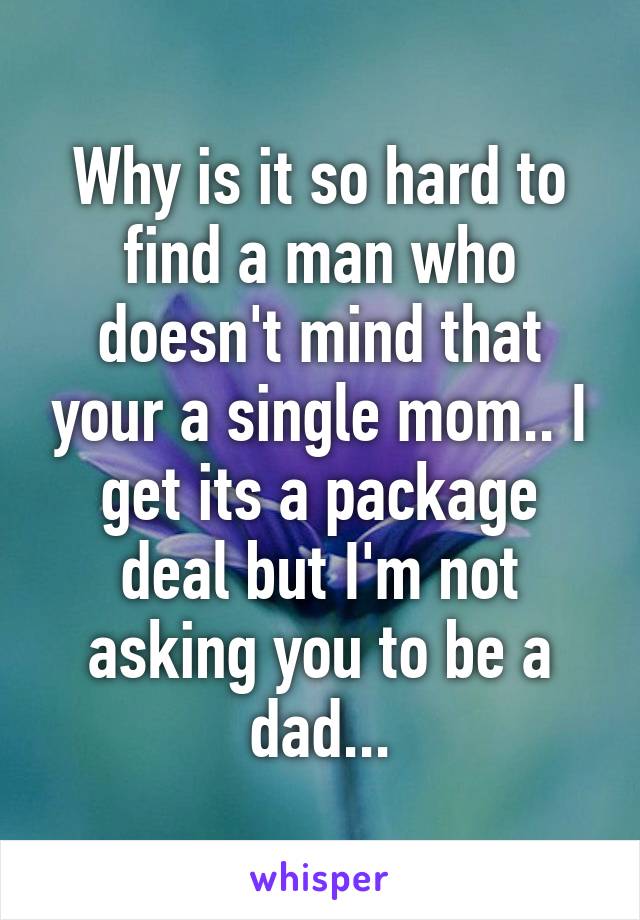 Why is it so hard to find a man who doesn't mind that your a single mom.. I get its a package deal but I'm not asking you to be a dad...