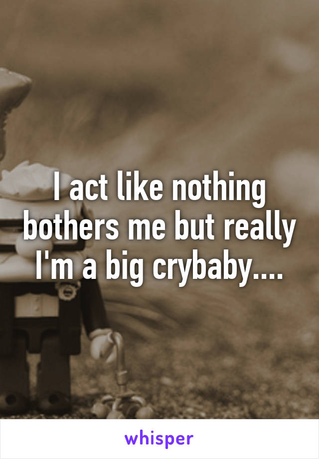 I act like nothing bothers me but really I'm a big crybaby....