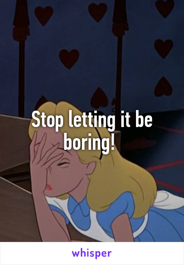 Stop letting it be boring! 