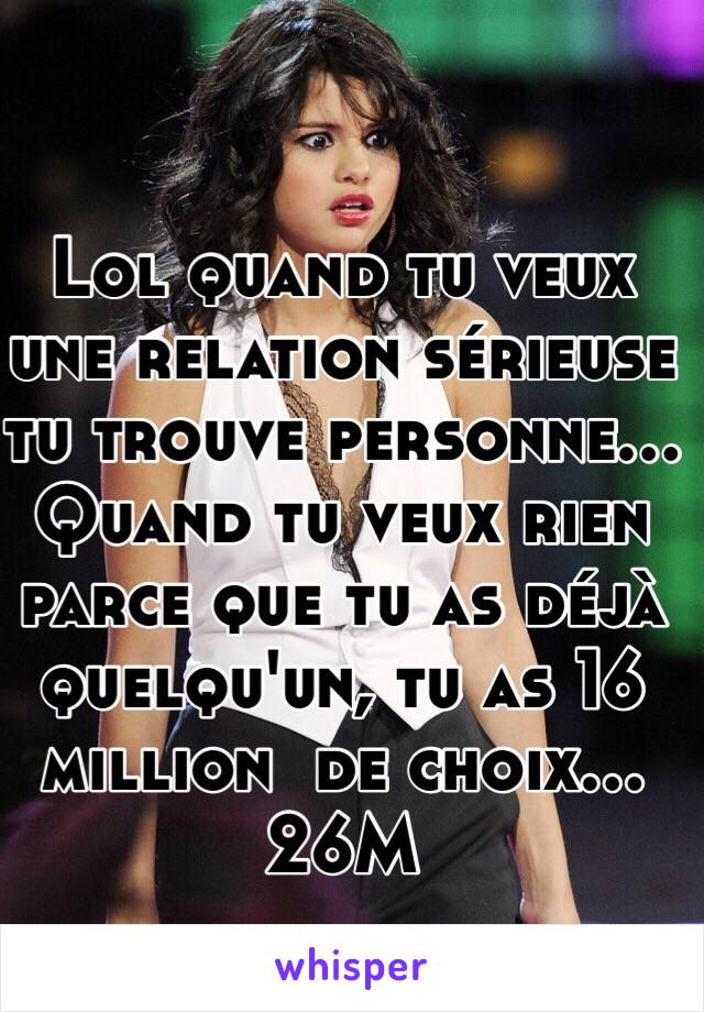 Lol quand tu veux une relation sérieuse tu trouve personne...
Quand tu veux rien parce que tu as déjà quelqu'un, tu as 16 million  de choix...
26M
