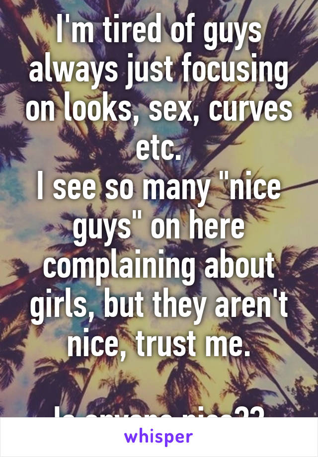 I'm tired of guys always just focusing on looks, sex, curves etc.
I see so many "nice guys" on here complaining about girls, but they aren't nice, trust me.

Is anyone nice??