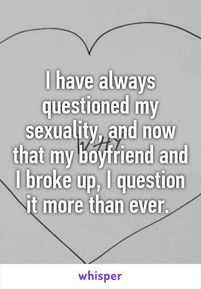 I have always questioned my sexuality, and now that my boyfriend and I broke up, I question it more than ever. 