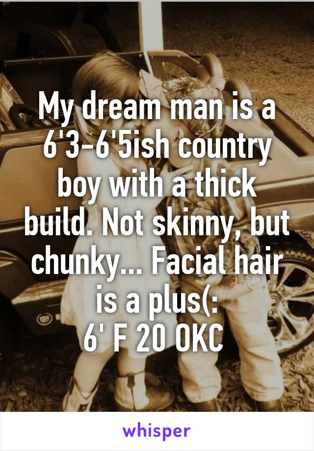 My dream man is a 6'3-6'5ish country boy with a thick build. Not skinny, but chunky... Facial hair is a plus(:
6' F 20 OKC 