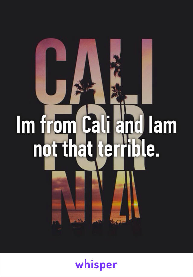 Im from Cali and Iam not that terrible.