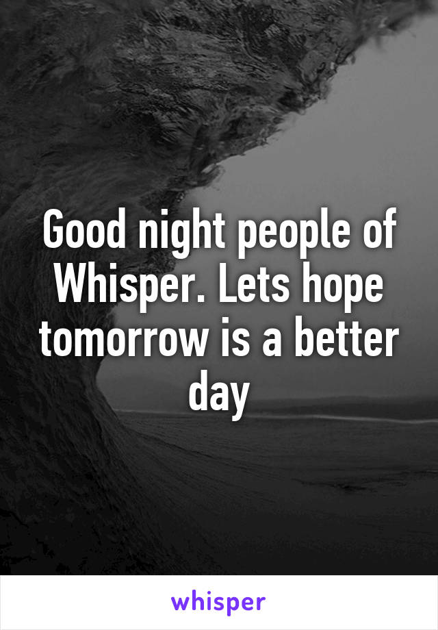 Good night people of Whisper. Lets hope tomorrow is a better day