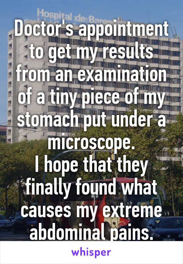 Doctor's appointment to get my results from an examination of a tiny piece of my stomach put under a microscope.
I hope that they finally found what causes my extreme abdominal pains.