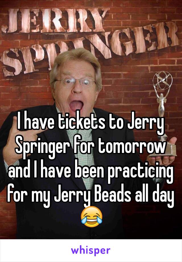 I have tickets to Jerry Springer for tomorrow and I have been practicing for my Jerry Beads all day 😂