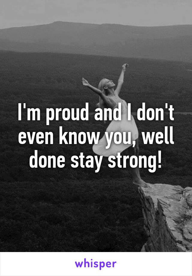 I'm proud and I don't even know you, well done stay strong!