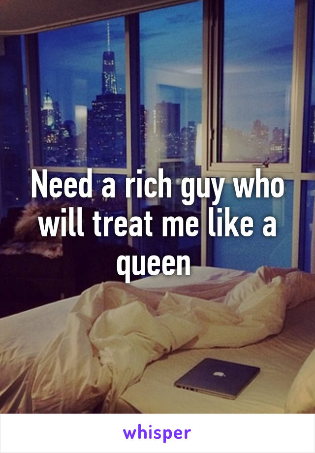 Need a rich guy who will treat me like a queen 