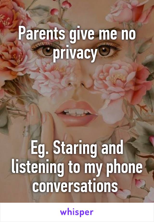 Parents give me no privacy 




Eg. Staring and listening to my phone conversations 