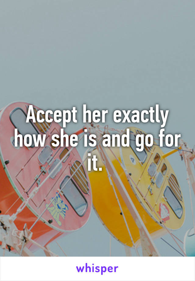 Accept her exactly how she is and go for it. 