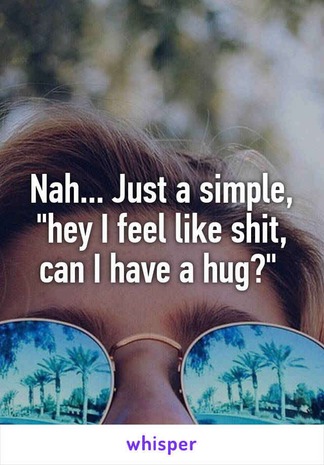 Nah... Just a simple, "hey I feel like shit, can I have a hug?" 