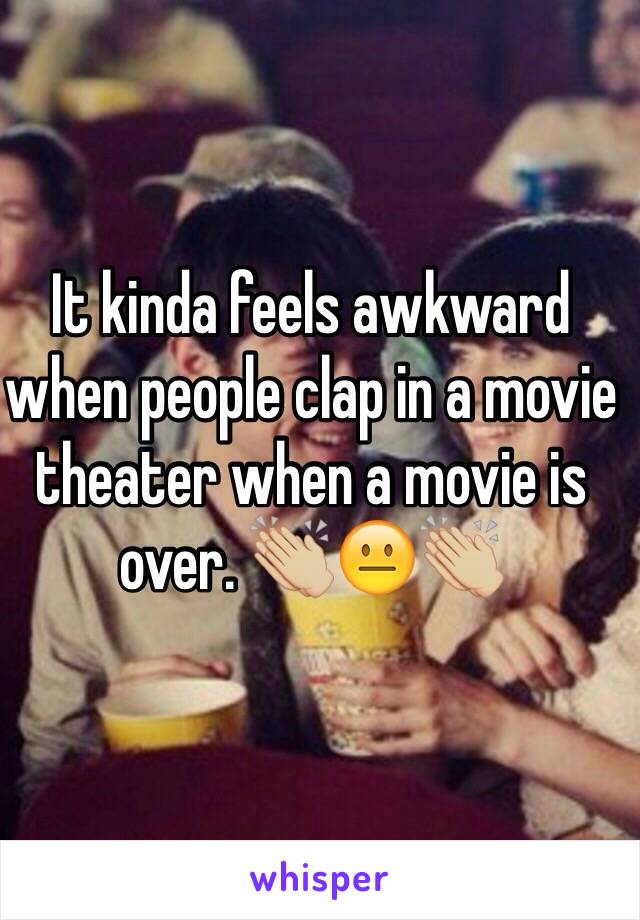 It kinda feels awkward when people clap in a movie theater when a movie is over. 👏🏼😐👏🏼