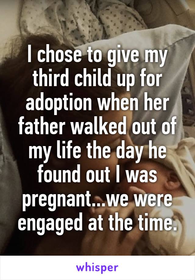 I chose to give my third child up for adoption when her father walked out of my life the day he found out I was pregnant...we were engaged at the time.