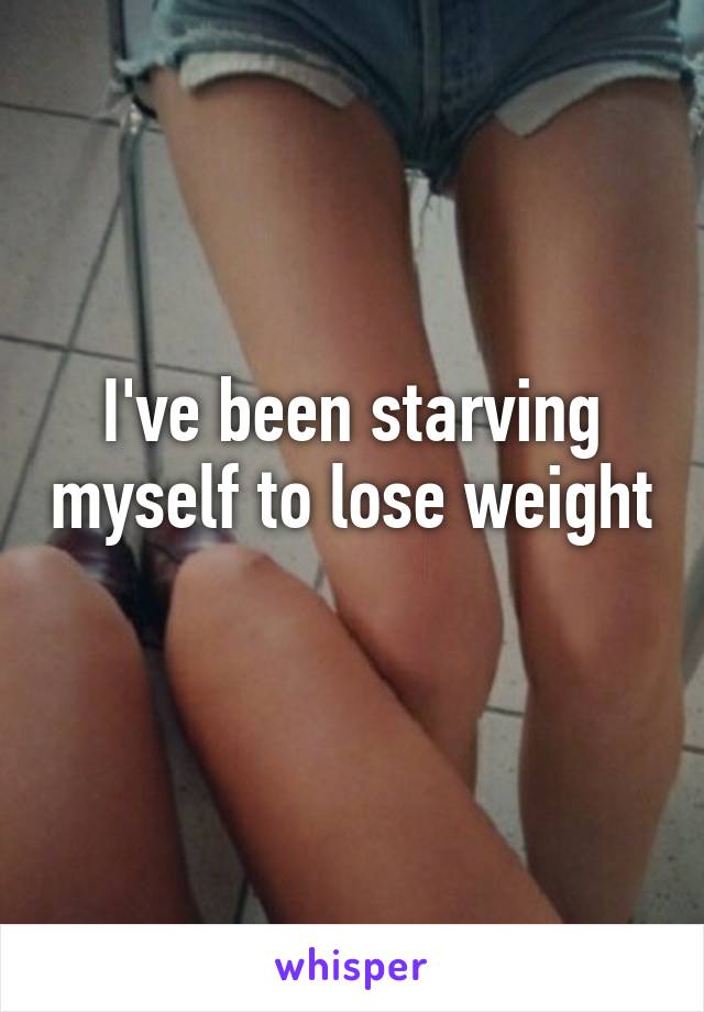 I've been starving myself to lose weight 