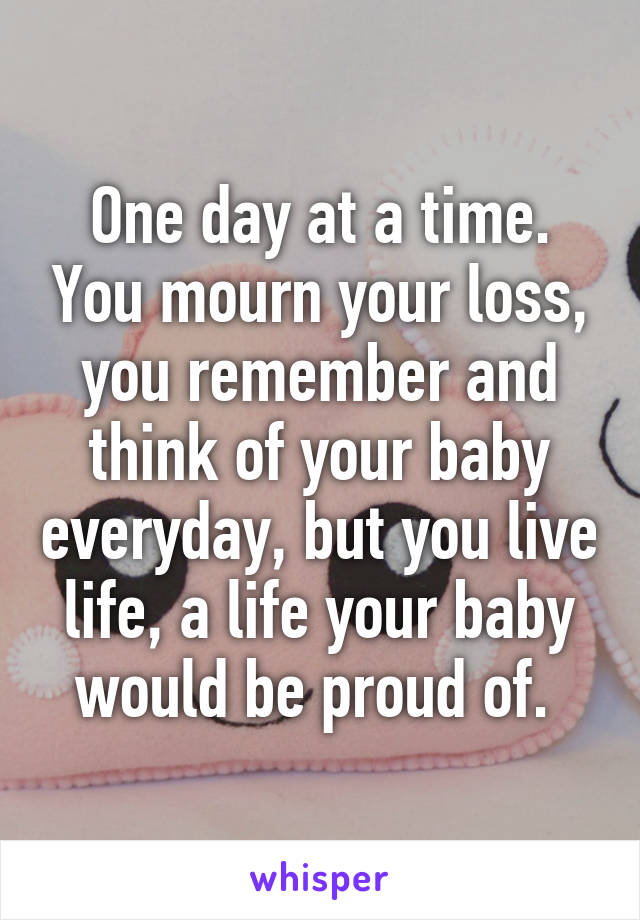 One day at a time. You mourn your loss, you remember and think of your baby everyday, but you live life, a life your baby would be proud of. 