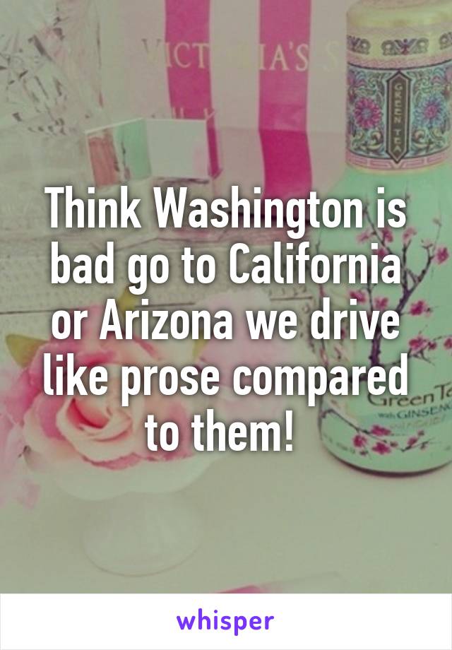 Think Washington is bad go to California or Arizona we drive like prose compared to them! 