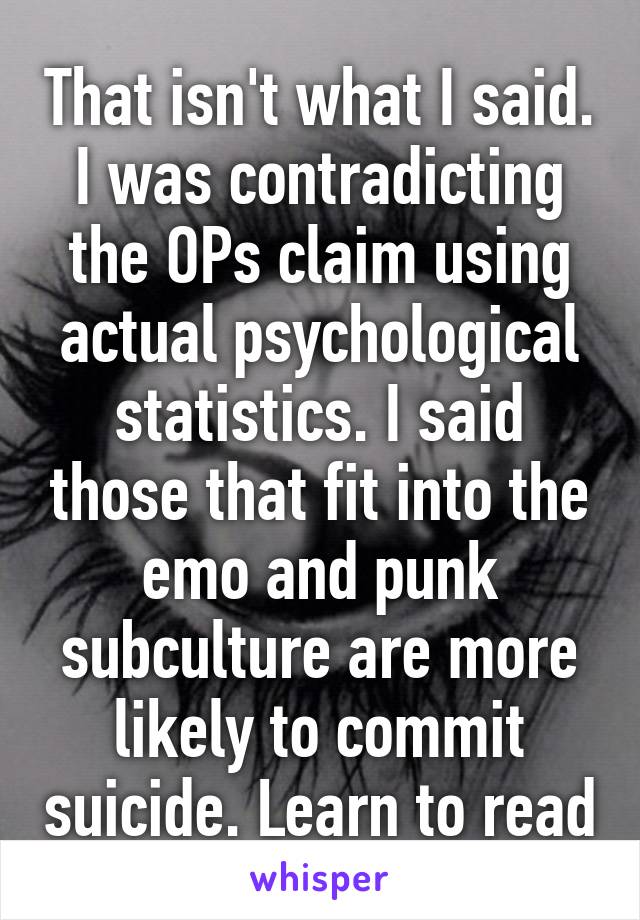 That isn't what I said. I was contradicting the OPs claim using actual psychological statistics. I said those that fit into the emo and punk subculture are more likely to commit suicide. Learn to read