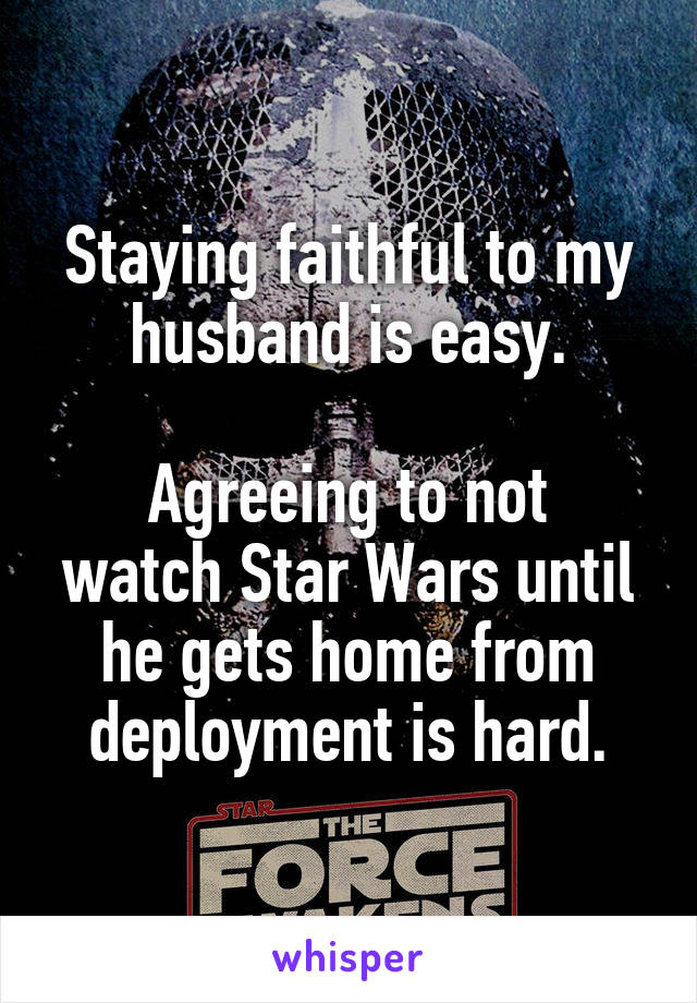 Staying faithful to my husband is easy.

Agreeing to not watch Star Wars until he gets home from deployment is hard.